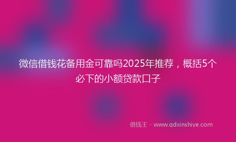 微信借钱花备用金可靠吗2025年推荐，概括5个必下的小额贷款口子