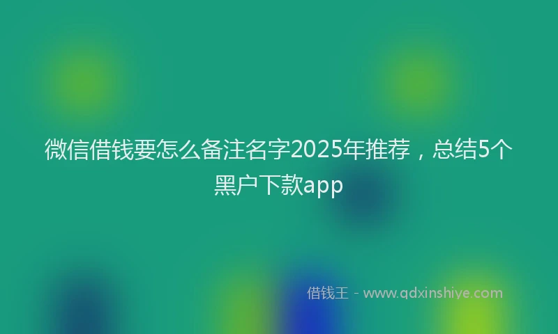 微信借钱要怎么备注名字2025年推荐，总结5个黑户下款app