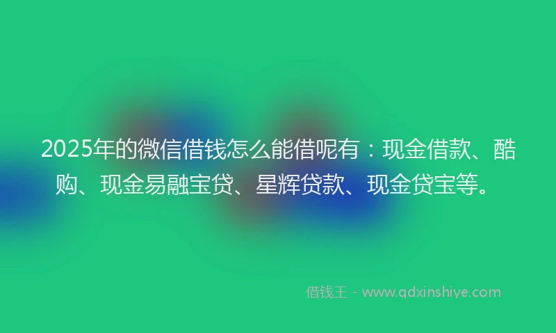 2025年的微信借钱怎么能借呢有：现金借款、酷购、现金易融宝贷、星辉贷款、现金贷宝等。
