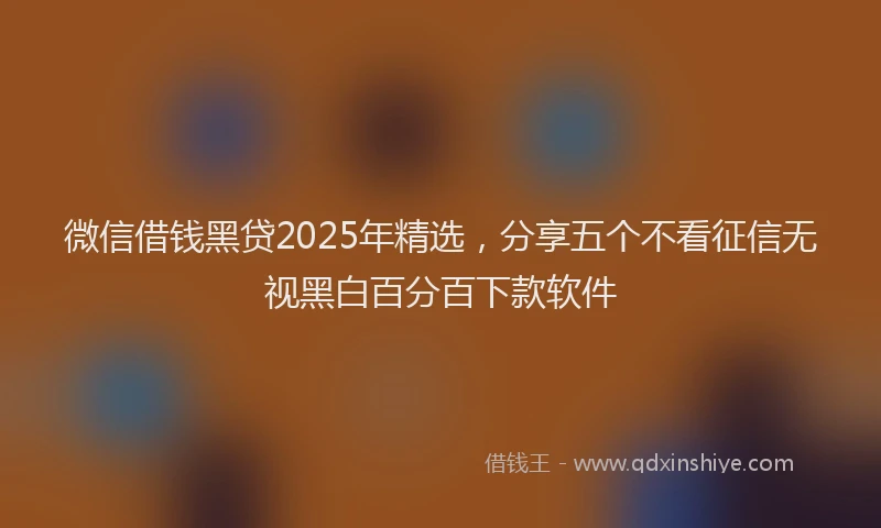 微信借钱黑贷2025年精选，分享五个不看征信无视黑白百分百下款软件