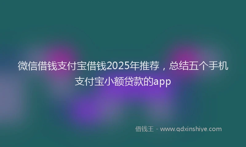微信借钱支付宝借钱2025年推荐，总结五个手机支付宝小额贷款的app