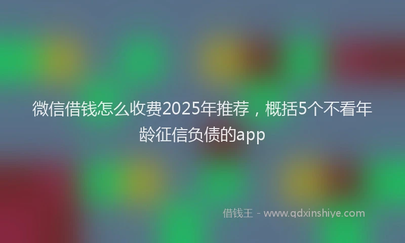 微信借钱怎么收费2025年推荐，概括5个不看年龄征信负债的app