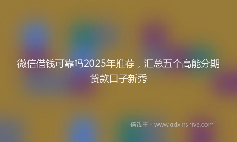 微信借钱可靠吗2025年推荐，汇总五个高能分期贷款口子新秀