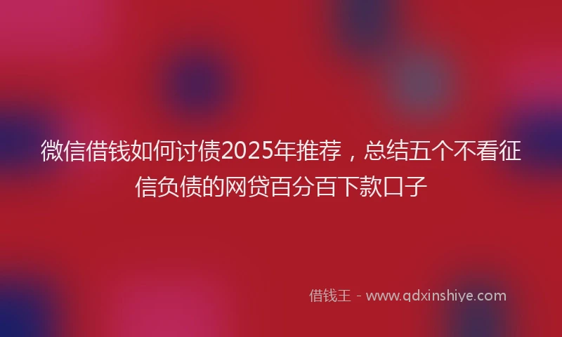 微信借钱如何讨债2025年推荐，总结五个不看征信负债的网贷百分百下款口子