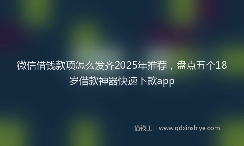 微信借钱款项怎么发齐2025年推荐，盘点五个18岁借款神器快速下款app