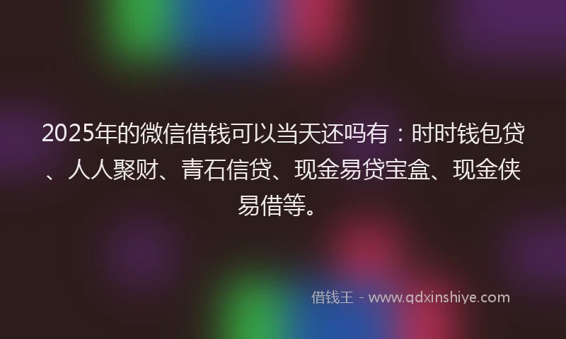 2025年的微信借钱可以当天还吗有：时时钱包贷、人人聚财、青石信贷、现金易贷宝盒、现金侠易借等。