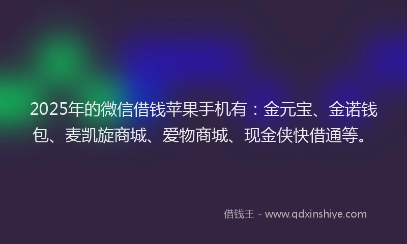 2025年的微信借钱苹果手机有：金元宝、金诺钱包、麦凯旋商城、爱物商城、现金侠快借通等。