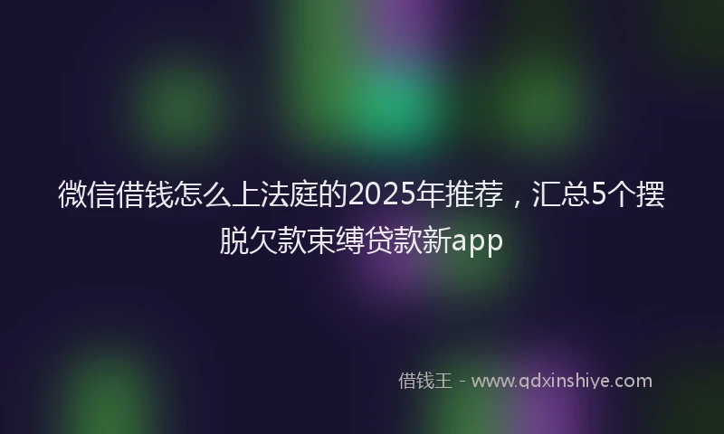 微信借钱怎么上法庭的2025年推荐，汇总5个摆脱欠款束缚贷款新app