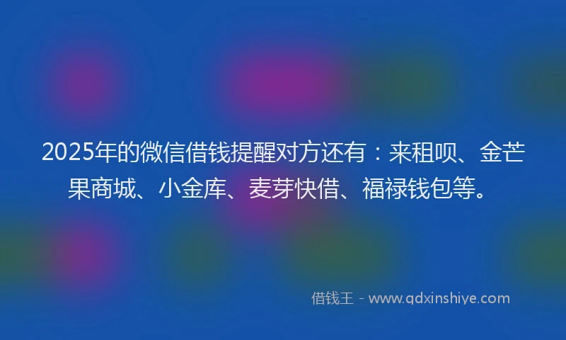 2025年的微信借钱提醒对方还有：来租呗、金芒果商城、小金库、麦芽快借、福禄钱包等。