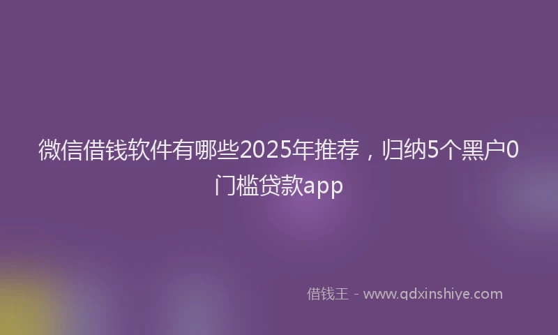微信借钱软件有哪些2025年推荐，归纳5个黑户0门槛贷款app