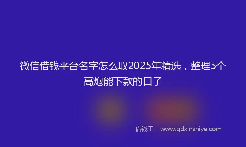 微信借钱平台名字怎么取2025年精选，整理5个高炮能下款的口子