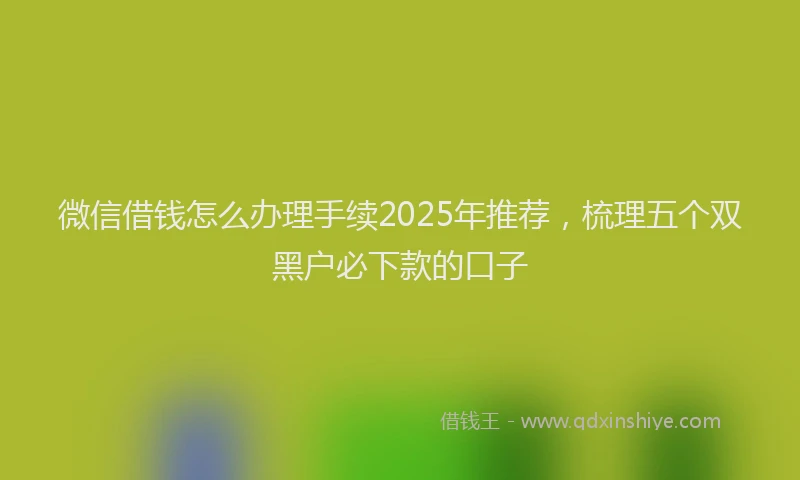 微信借钱怎么办理手续2025年推荐，梳理五个双黑户必下款的口子