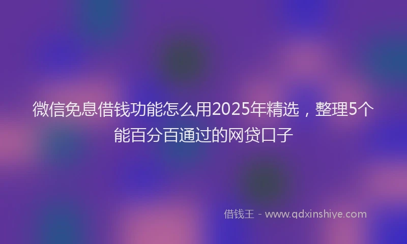 微信免息借钱功能怎么用2025年精选，整理5个能百分百通过的网贷口子