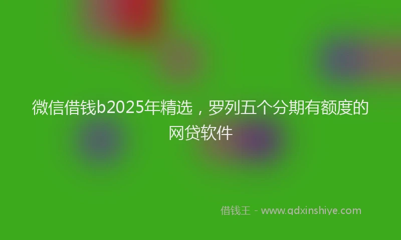 微信借钱b2025年精选，罗列五个分期有额度的网贷软件