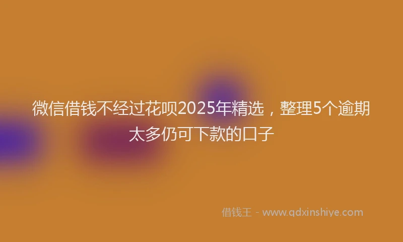 微信借钱不经过花呗2025年精选，整理5个逾期太多仍可下款的口子