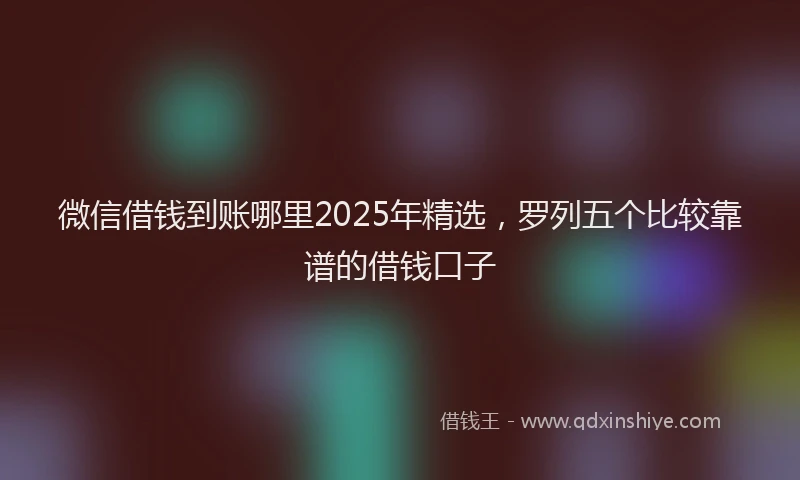 微信借钱到账哪里2025年精选，罗列五个比较靠谱的借钱口子