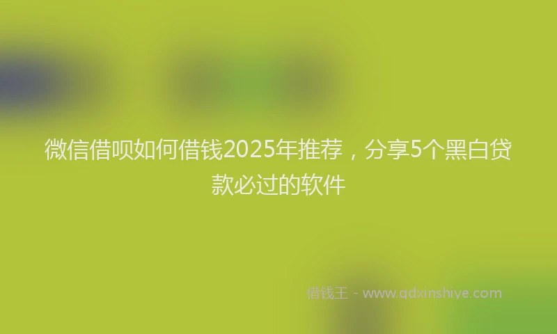 微信借呗如何借钱2025年推荐，分享5个黑白贷款必过的软件