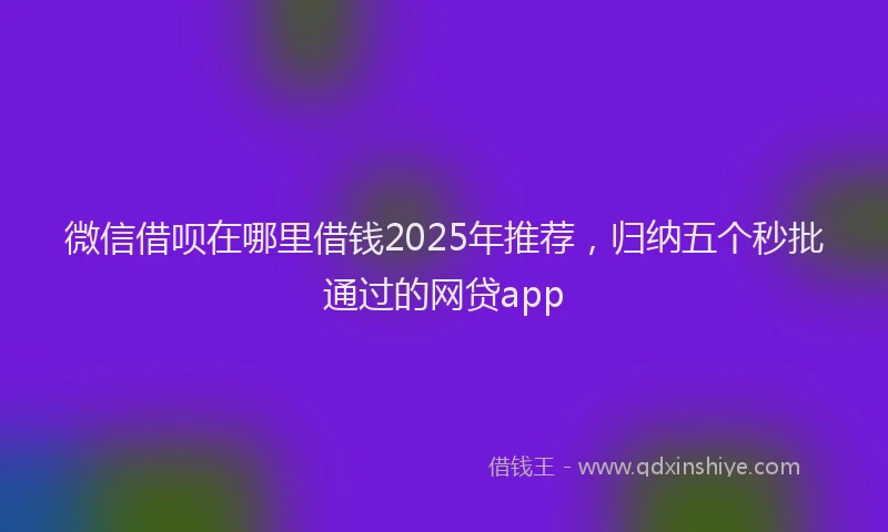 微信借呗在哪里借钱2025年推荐，归纳五个秒批通过的网贷app