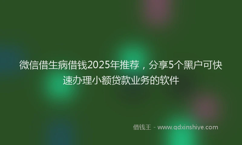 微信借生病借钱2025年推荐，分享5个黑户可快速办理小额贷款业务的软件