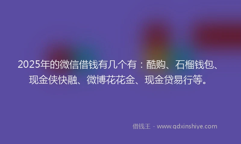 2025年的微信借钱有几个有：酷购、石榴钱包、现金侠快融、微博花花金、现金贷易行等。