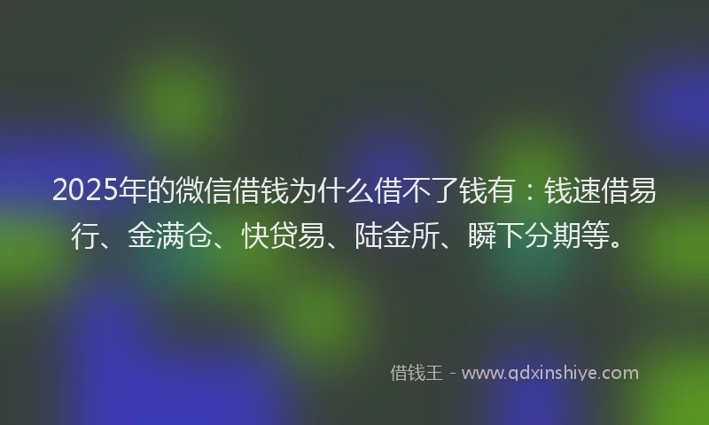 2025年的微信借钱为什么借不了钱有：钱速借易行、金满仓、快贷易、陆金所、瞬下分期等。
