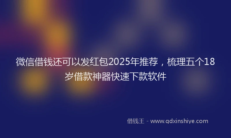 微信借钱还可以发红包2025年推荐，梳理五个18岁借款神器快速下款软件