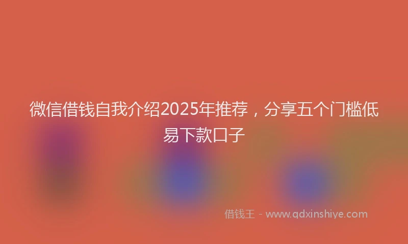 微信借钱自我介绍2025年推荐，分享五个门槛低易下款口子