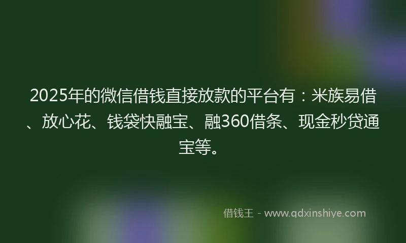 2025年的微信借钱直接放款的平台有：米族易借、放心花、钱袋快融宝、融360借条、现金秒贷通宝等。