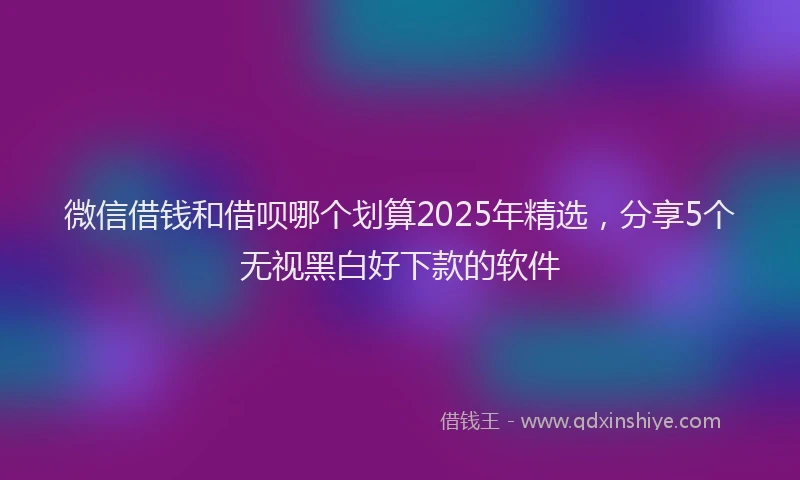 微信借钱和借呗哪个划算2025年精选，分享5个无视黑白好下款的软件
