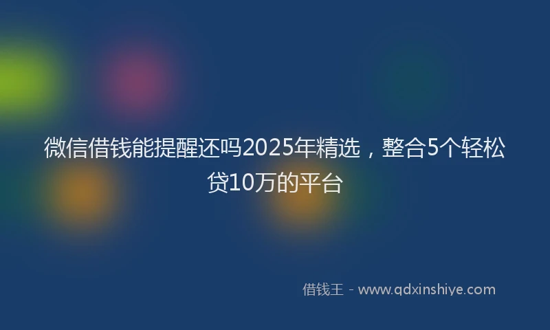 微信借钱能提醒还吗2025年精选，整合5个轻松贷10万的平台