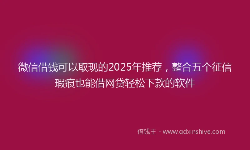 微信借钱可以取现的2025年推荐，整合五个征信瑕疵也能借网贷轻松下款的软件