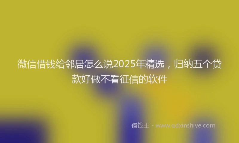 微信借钱给邻居怎么说2025年精选，归纳五个贷款好做不看征信的软件