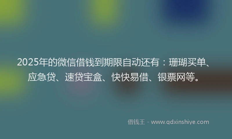 2025年的微信借钱到期限自动还有：珊瑚买单、应急贷、速贷宝盒、快快易借、银票网等。