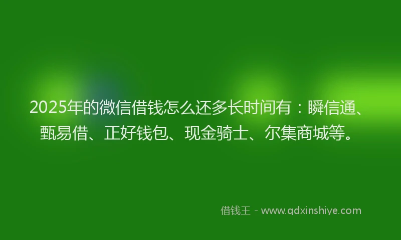 2025年的微信借钱怎么还多长时间有：瞬信通、甄易借、正好钱包、现金骑士、尔集商城等。