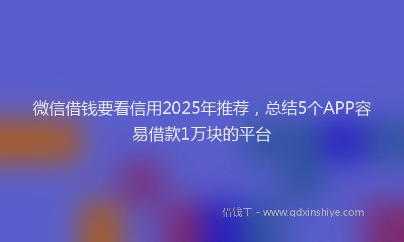 微信借钱要看信用2025年推荐，总结5个APP容易借款1万块的平台