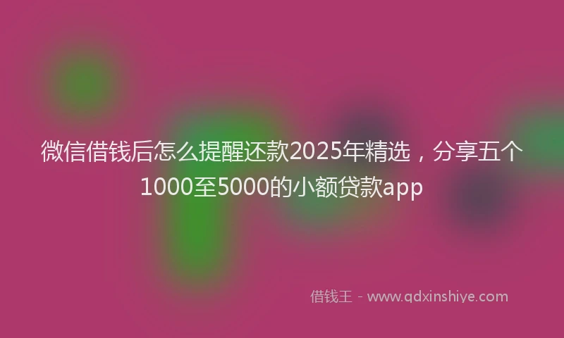 微信借钱后怎么提醒还款2025年精选，分享五个1000至5000的小额贷款app