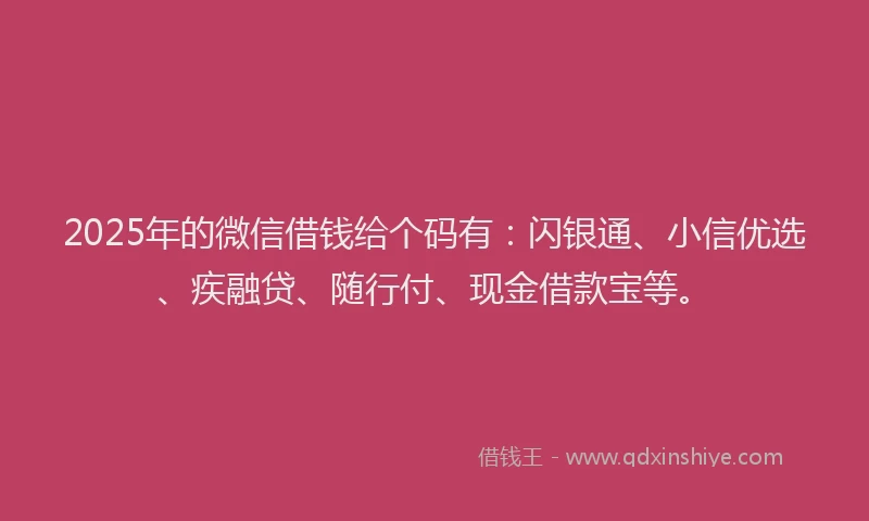 2025年的微信借钱给个码有：闪银通、小信优选、疾融贷、随行付、现金借款宝等。