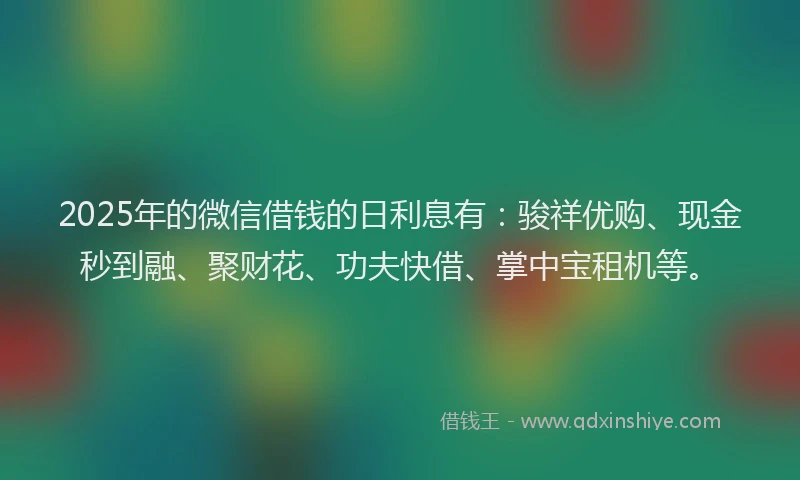 2025年的微信借钱的日利息有：骏祥优购、现金秒到融、聚财花、功夫快借、掌中宝租机等。
