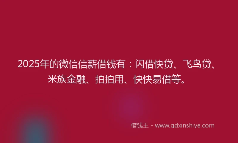 2025年的微信信薪借钱有：闪借快贷、飞鸟贷、米族金融、拍拍用、快快易借等。