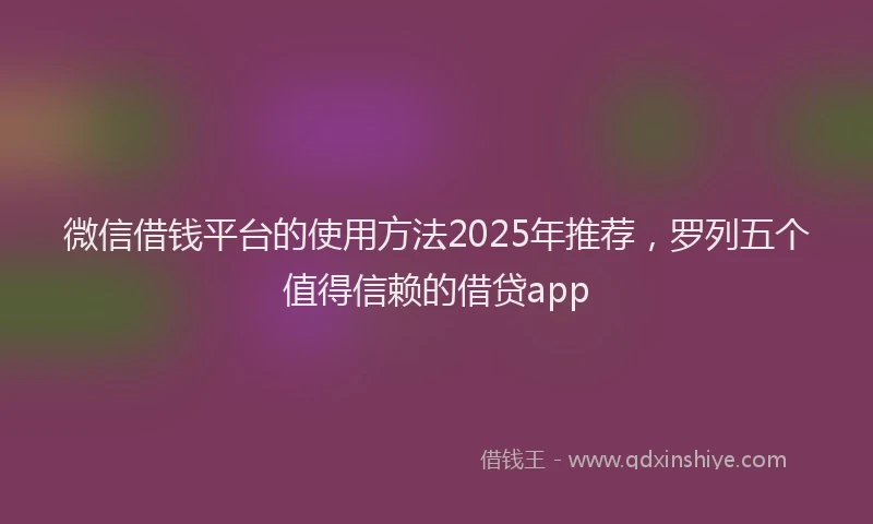 微信借钱平台的使用方法2025年推荐，罗列五个值得信赖的借贷app