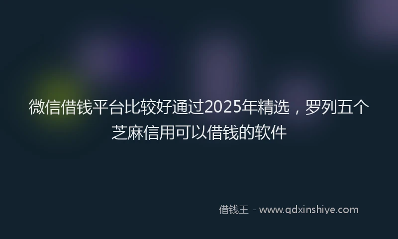 微信借钱平台比较好通过2025年精选，罗列五个芝麻信用可以借钱的软件