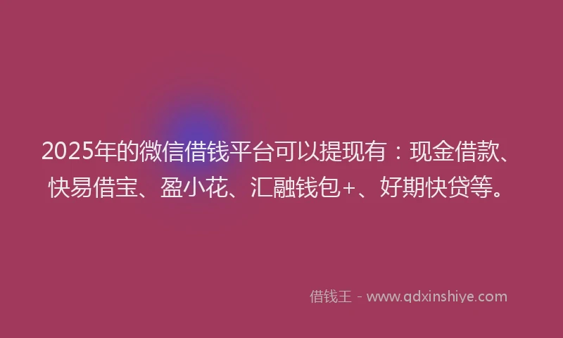 2025年的微信借钱平台可以提现有：现金借款、快易借宝、盈小花、汇融钱包+、好期快贷等。