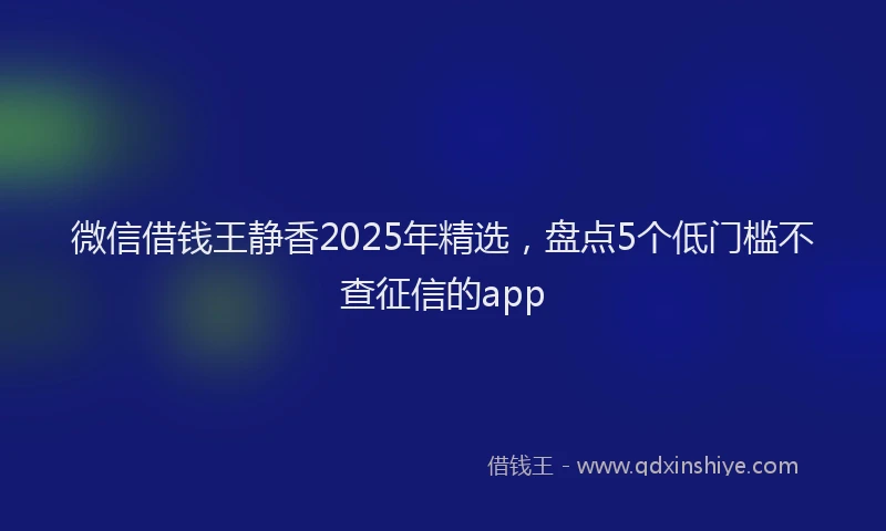 微信借钱王静香2025年精选，盘点5个低门槛不查征信的app