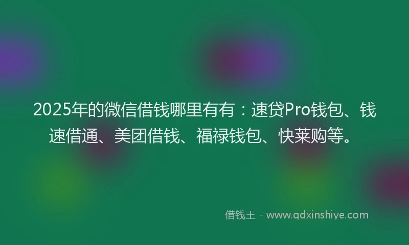2025年的微信借钱哪里有有：速贷Pro钱包、钱速借通、美团借钱、福禄钱包、快莱购等。