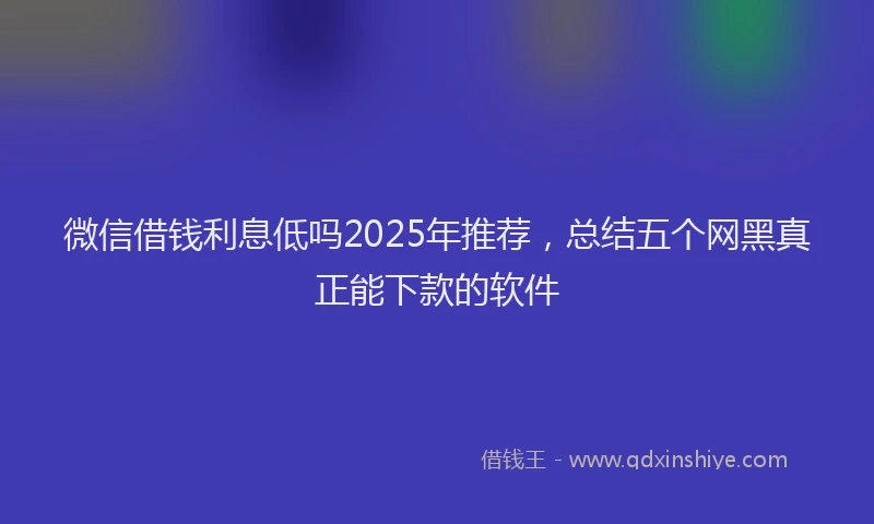 微信借钱利息低吗2025年推荐，总结五个网黑真正能下款的软件