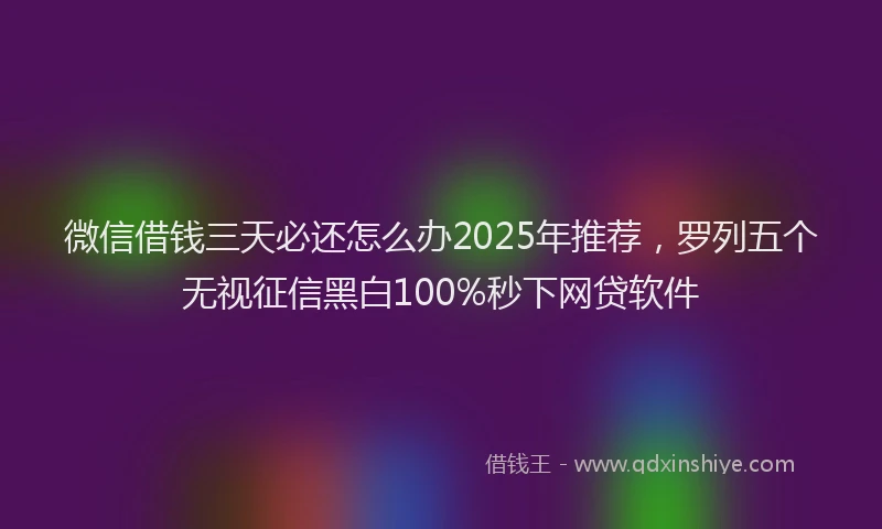微信借钱三天必还怎么办2025年推荐，罗列五个无视征信黑白100%秒下网贷软件