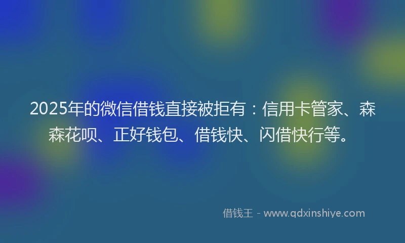 2025年的微信借钱直接被拒有：信用卡管家、森森花呗、正好钱包、借钱快、闪借快行等。