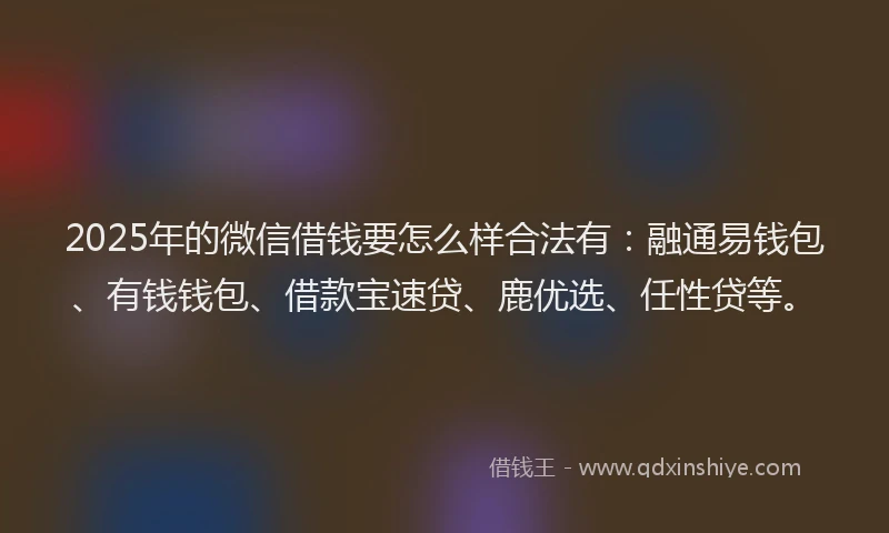 2025年的微信借钱要怎么样合法有：融通易钱包、有钱钱包、借款宝速贷、鹿优选、任性贷等。