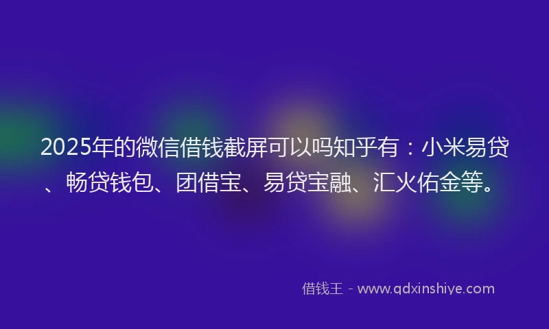2025年的微信借钱截屏可以吗知乎有：小米易贷、畅贷钱包、团借宝、易贷宝融、汇火佑金等。