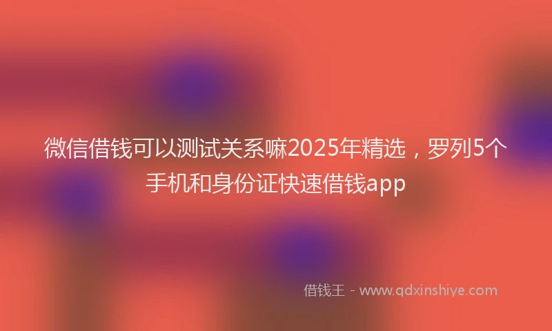 微信借钱可以测试关系嘛2025年精选，罗列5个手机和身份证快速借钱app
